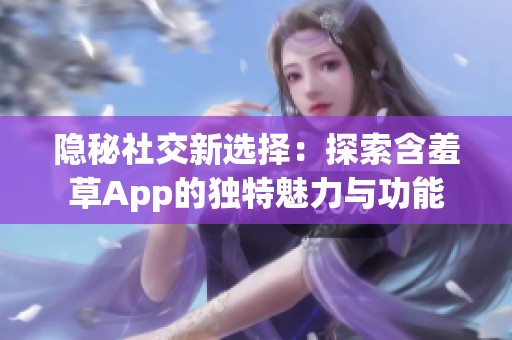 隐秘社交新选择：探索含羞草App的独特魅力与功能