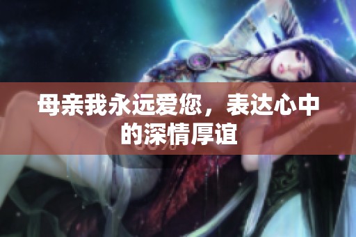 母亲我永远爱您，表达心中的深情厚谊