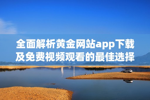 全面解析黄金网站app下载及免费视频观看的最佳选择