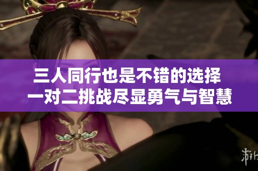三人同行也是不错的选择 一对二挑战尽显勇气与智慧