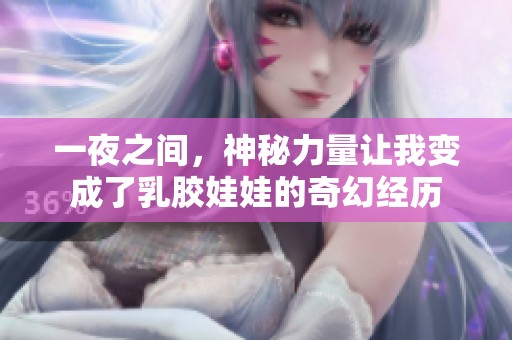 一夜之间，神秘力量让我变成了乳胶娃娃的奇幻经历