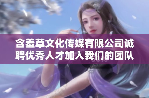 含羞草文化传媒有限公司诚聘优秀人才加入我们的团队