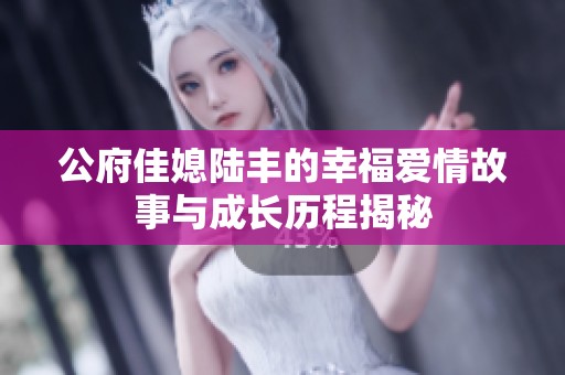公府佳媳陆丰的幸福爱情故事与成长历程揭秘