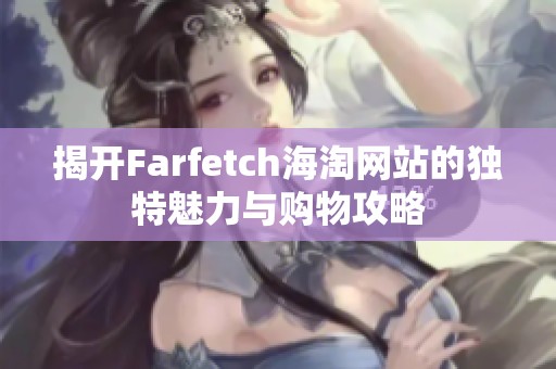 揭开Farfetch海淘网站的独特魅力与购物攻略