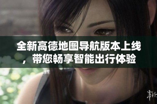 全新高德地图导航版本上线，带您畅享智能出行体验