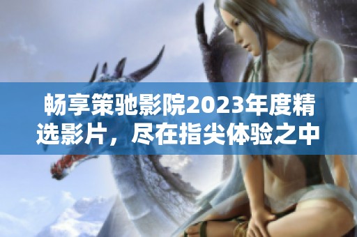畅享策驰影院2023年度精选影片，尽在指尖体验之中