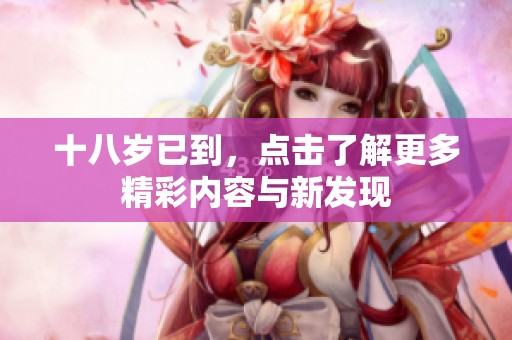 十八岁已到，点击了解更多精彩内容与新发现