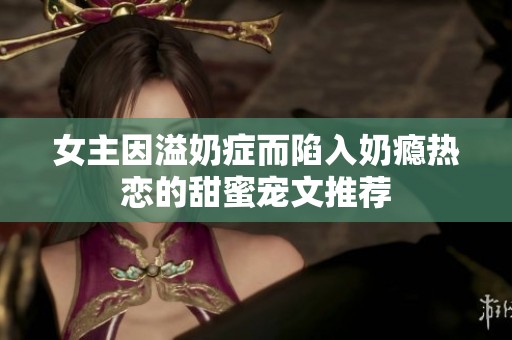 女主因溢奶症而陷入奶瘾热恋的甜蜜宠文推荐