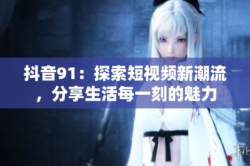 抖音91：探索短视频新潮流，分享生活每一刻的魅力