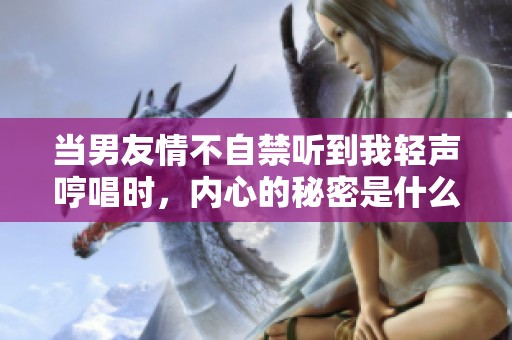 当男友情不自禁听到我轻声哼唱时，内心的秘密是什么？