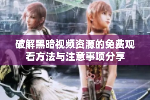 破解黑暗视频资源的免费观看方法与注意事项分享