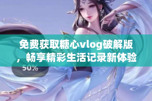 免费获取糖心vlog破解版，畅享精彩生活记录新体验