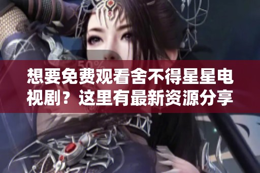 想要免费观看舍不得星星电视剧？这里有最新资源分享！