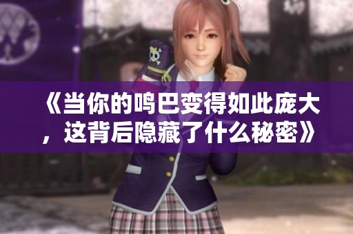 《当你的鸣巴变得如此庞大，这背后隐藏了什么秘密》