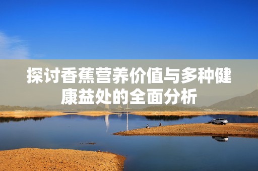 探讨香蕉营养价值与多种健康益处的全面分析