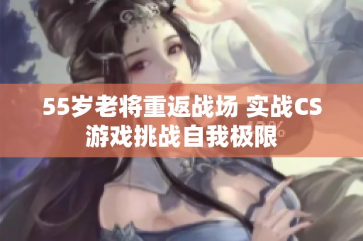 55岁老将重返战场 实战CS游戏挑战自我极限