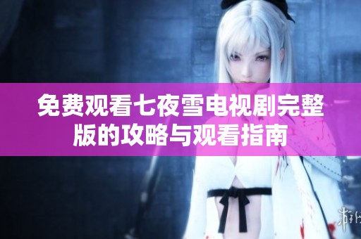 免费观看七夜雪电视剧完整版的攻略与观看指南