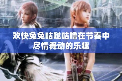 欢快兔兔咕哒咕噜在节奏中尽情舞动的乐趣