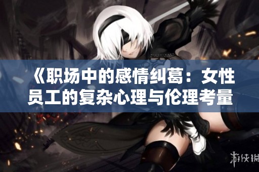 《职场中的感情纠葛：女性员工的复杂心理与伦理考量》
