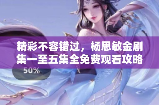 精彩不容错过，杨思敏金剧集一至五集全免费观看攻略分享