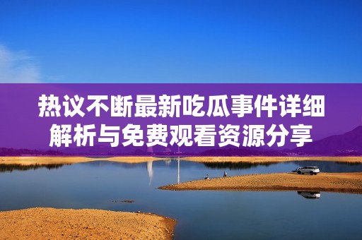 热议不断最新吃瓜事件详细解析与免费观看资源分享