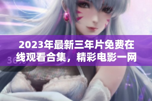 2023年最新三年片免费在线观看合集，精彩电影一网打尽