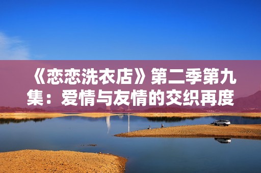 《恋恋洗衣店》第二季第九集：爱情与友情的交织再度来临