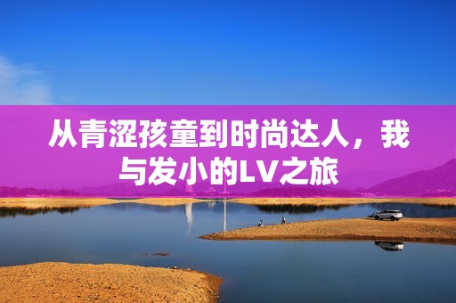 从青涩孩童到时尚达人，我与发小的LV之旅