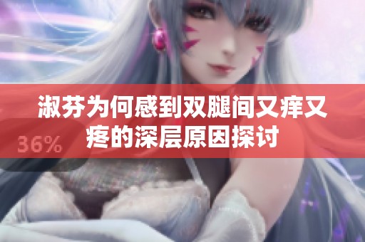 淑芬为何感到双腿间又痒又疼的深层原因探讨
