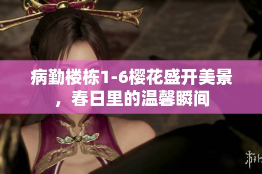 病勤楼栋1-6樱花盛开美景，春日里的温馨瞬间