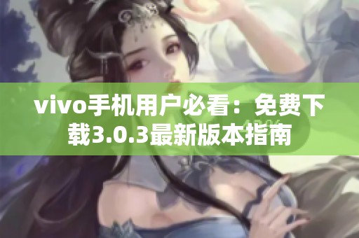 vivo手机用户必看：免费下载3.0.3最新版本指南