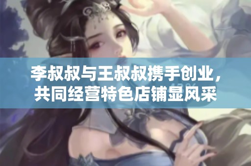 李叔叔与王叔叔携手创业，共同经营特色店铺显风采
