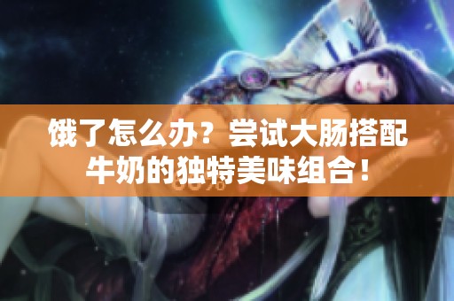 饿了怎么办？尝试大肠搭配牛奶的独特美味组合！