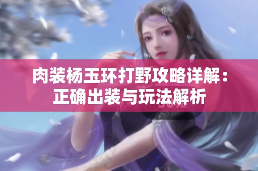 肉装杨玉环打野攻略详解：正确出装与玩法解析