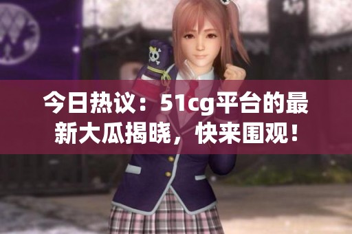 今日热议：51cg平台的最新大瓜揭晓，快来围观！