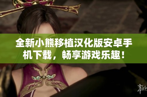 全新小熊移植汉化版安卓手机下载，畅享游戏乐趣！
