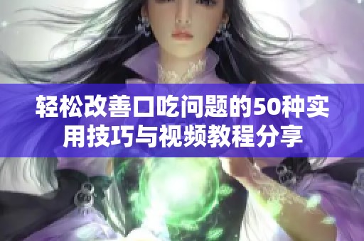 轻松改善口吃问题的50种实用技巧与视频教程分享