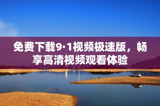免费下载9·1视频极速版，畅享高清视频观看体验