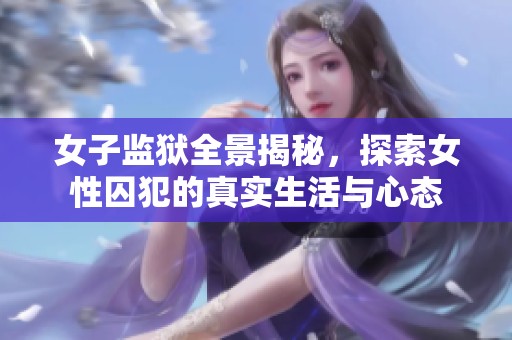 女子监狱全景揭秘，探索女性囚犯的真实生活与心态
