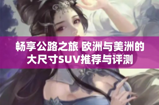畅享公路之旅 欧洲与美洲的大尺寸SUV推荐与评测