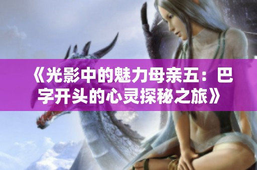 《光影中的魅力母亲五：巴字开头的心灵探秘之旅》