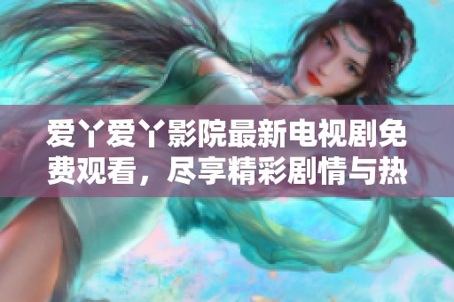 爱丫爱丫影院最新电视剧免费观看，尽享精彩剧情与热门剧集