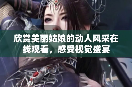 欣赏美丽姑娘的动人风采在线观看，感受视觉盛宴