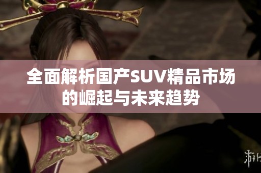 全面解析国产SUV精品市场的崛起与未来趋势