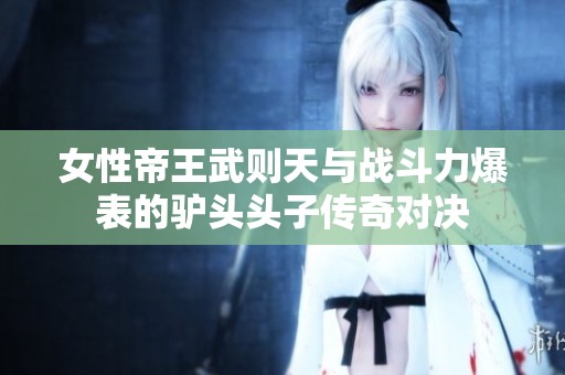 女性帝王武则天与战斗力爆表的驴头头子传奇对决