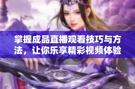 掌握成品直播观看技巧与方法，让你乐享精彩视频体验