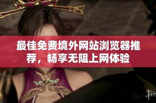 最佳免费境外网站浏览器推荐，畅享无阻上网体验