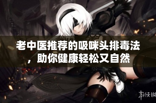 老中医推荐的吸咪头排毒法，助你健康轻松又自然