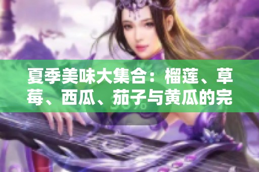 夏季美味大集合：榴莲、草莓、西瓜、茄子与黄瓜的完美搭配