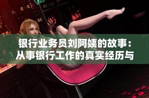 银行业务员刘阿姨的故事：从事银行工作的真实经历与感悟